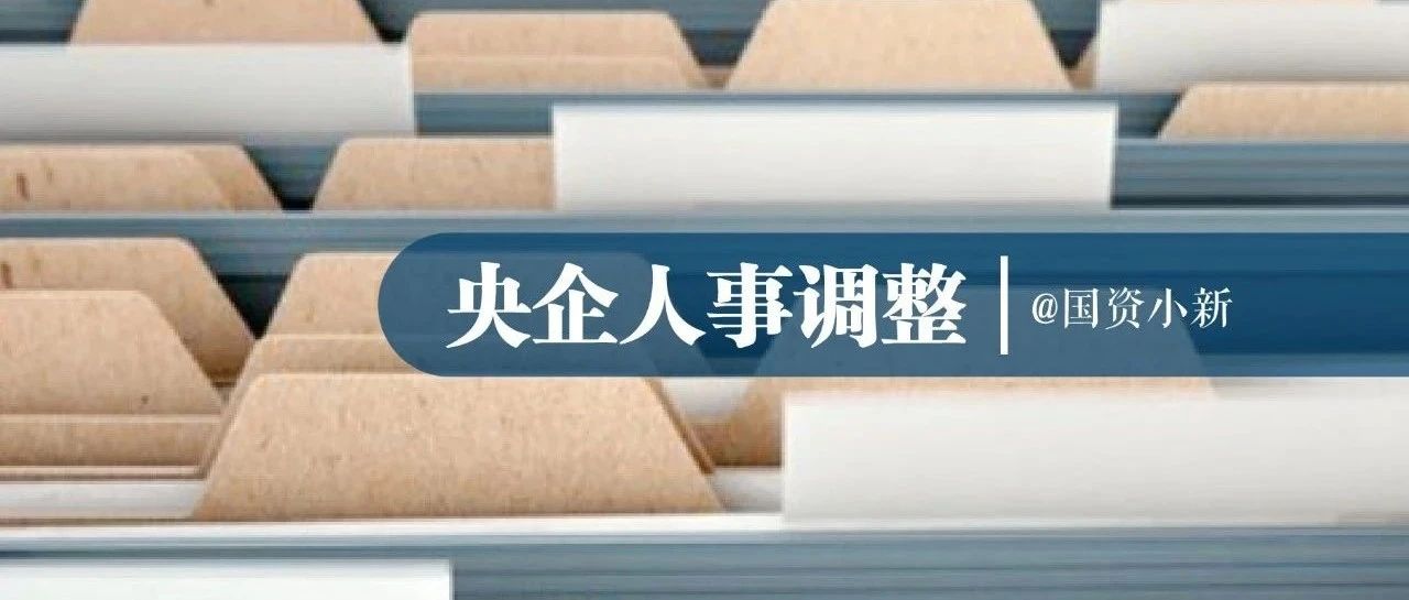 央企人事调整丨4家中央企业领导人员调整