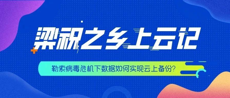 梁祝之乡上云记：勒索病毒危机下数据如何实现云上备份？