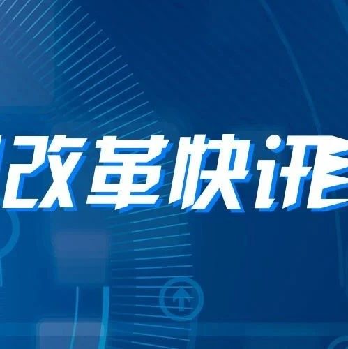 每周改革快讯（6月29日至7月5日）