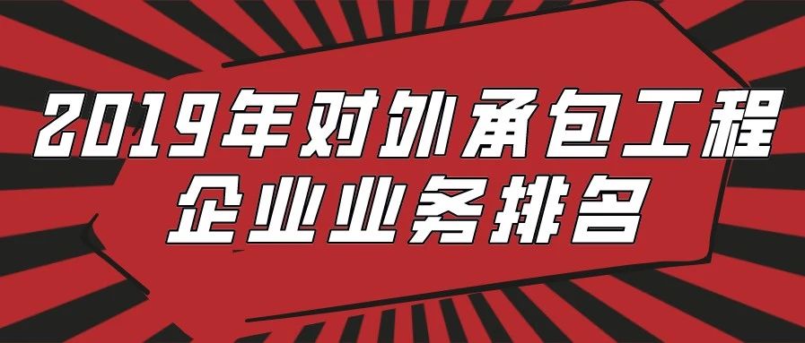 八大榜单！群雄鼎力！中国对外承包工程商会公布2019年对外承包工程企业业务排名！