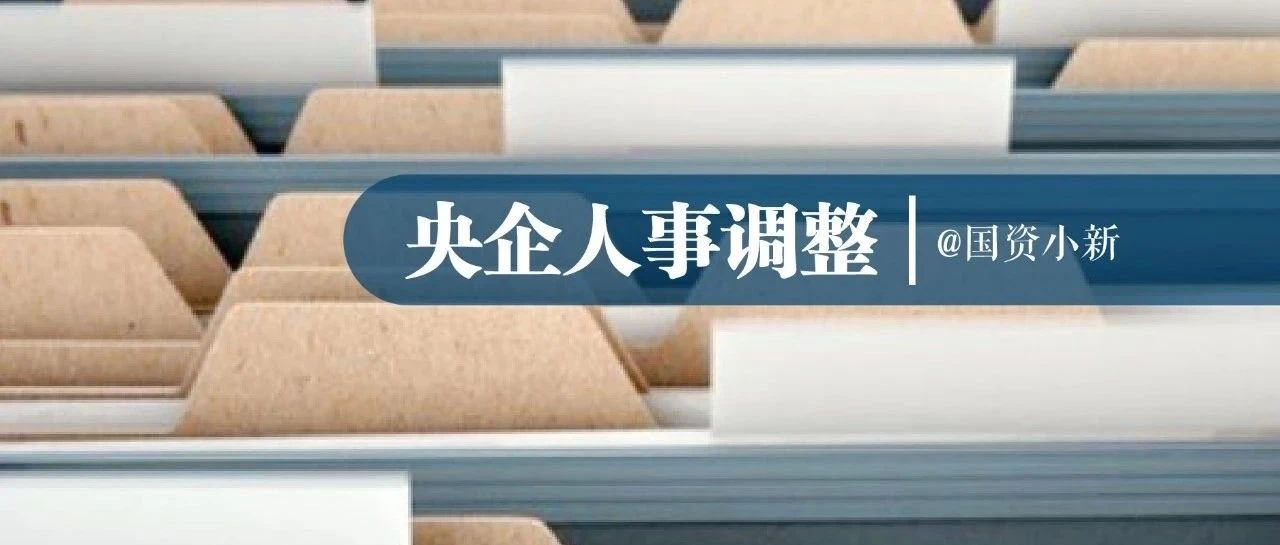 央企人事调整丨11户中央企业23名领导人员职务任免